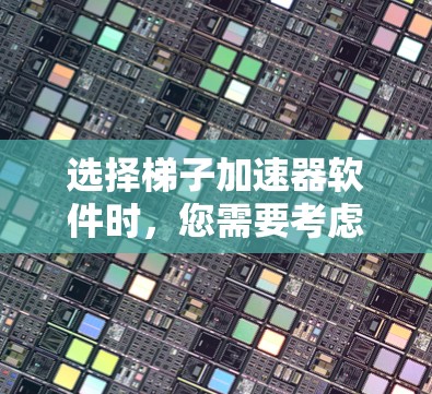 选择梯子加速器软件时，您需要考虑以下几个方面