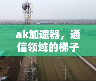 ak加速器，通信领域的梯子式解决方案