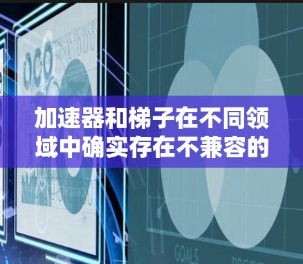 加速器和梯子在不同领域中确实存在不兼容的情况，主要原因如下