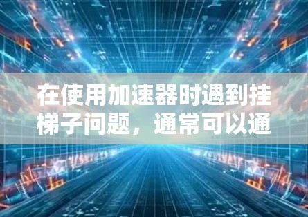 在使用加速器时遇到挂梯子问题，通常可以通过以下步骤进行排查和解决