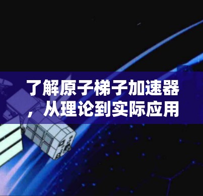 了解原子梯子加速器，从理论到实际应用