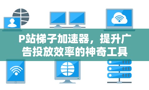 P站梯子加速器，提升广告投放效率的神奇工具