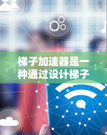 梯子加速器是一种通过设计梯子结构来加速特定领域中的工作流程和效率的技术。它在工业自动化、工程、科技、医疗、交通、能源、环境等多个领域中具有广泛应用。以下是梯子加速器的几个关键应用领域