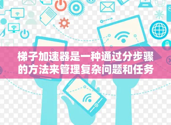 梯子加速器是一种通过分步骤的方法来管理复杂问题和任务的一种工具，帮助团队更好地理解和应对挑战，提高管理效率和团队协作。以下是梯子加速器的详细解释