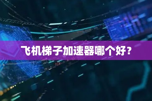 飞机梯子加速器哪个好？