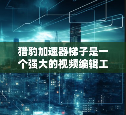 猎豹加速器梯子是一个强大的视频编辑工具，用于调整视频的帧率以优化观看体验。以下是使用猎豹加速器梯子的详细步骤指南