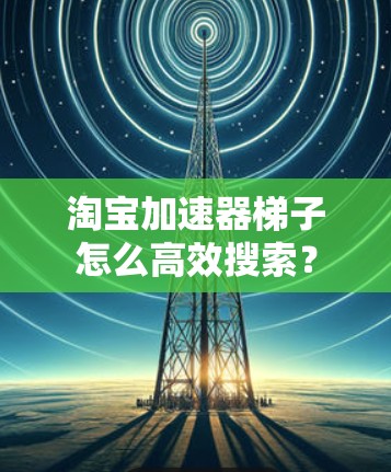 淘宝加速器梯子怎么高效搜索？
