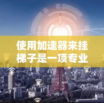 使用加速器来挂梯子是一项专业且需要谨慎操作的任务，具体步骤如下
