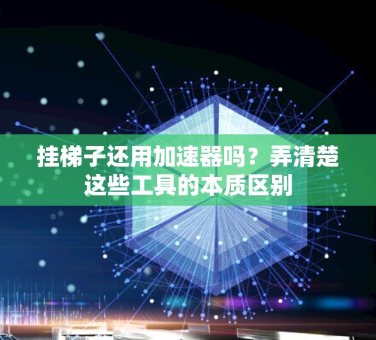 挂梯子还用加速器吗？弄清楚这些工具的本质区别
