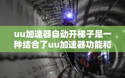 uu加速器自动开梯子是一种结合了uu加速器功能和自动开梯子功能的设备或软件，用于特定领域内的高效操作。以下是对此概念的详细分析