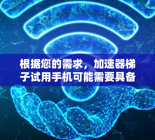根据您的需求，加速器梯子试用手机可能需要具备以下核心功能