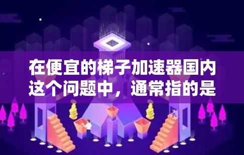 在便宜的梯子加速器国内这个问题中，通常指的是那些可以在手机或平板上快速完成梯子搭建的加速器。这些加速器通常包括了梯子模型、工具、方法和注意事项，帮助用户更快、更高效地完成梯子搭建