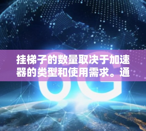挂梯子的数量取决于加速器的类型和使用需求。通常情况下，挂两个梯子是加速器的常见配置，用于连接CPU和GPU。以下是详细的解释