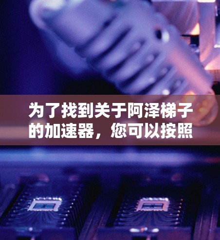 为了找到关于阿泽梯子的加速器，您可以按照以下步骤进行