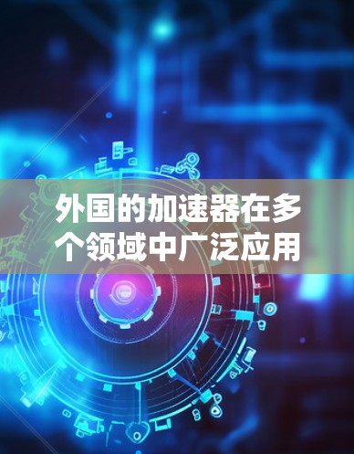 外国的加速器在多个领域中广泛应用，以下是这些加速器的分类和名称