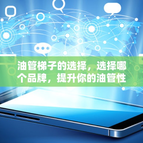 油管梯子的选择，选择哪个品牌，提升你的油管性能！