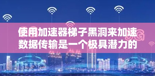 使用加速器梯子黑洞来加速数据传输是一个极具潜力的概念，结合了量子力学和超导体技术。以下是一步步的指南，帮助你理解和应用这个方法