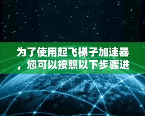 为了使用起飞梯子加速器，您可以按照以下步骤进行