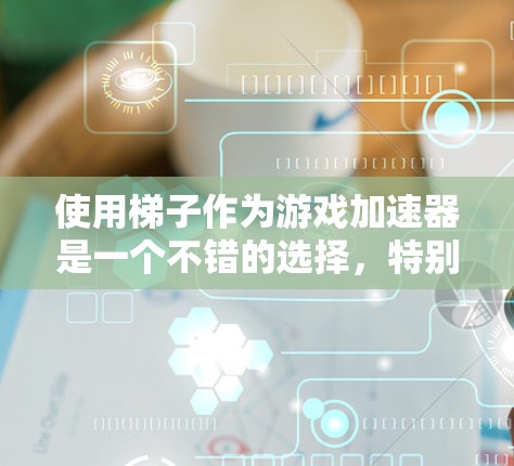 使用梯子作为游戏加速器是一个不错的选择，特别是在需要移动设备的情况下。以下是对使用梯子作为游戏加速器的步骤和建议的详细说明