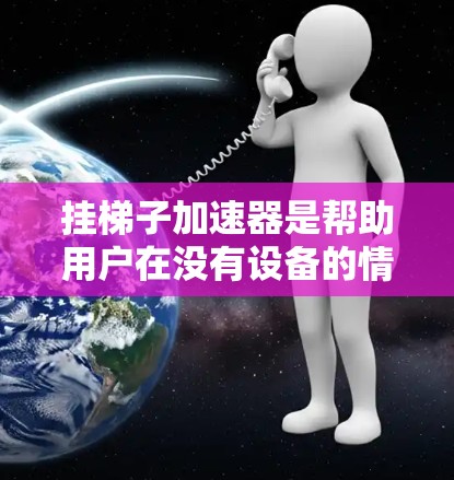 挂梯子加速器是帮助用户在没有设备的情况下高效使用挂梯子工具的软件。以下是几种推荐的加速器及其使用指南 挂梯子加速器是帮助用户在没有设备的情况下高效使用挂梯子工具的软件。以下是几种推荐的加速器及其使用指南