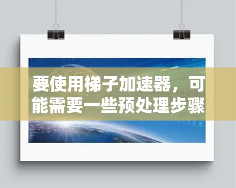 要使用梯子加速器，可能需要一些预处理步骤，例如将程序转换到新的架构，或者添加一些调试代码来帮助调试。梯子可能提供了一些预处理工具，帮助开发者快速进行这些步骤