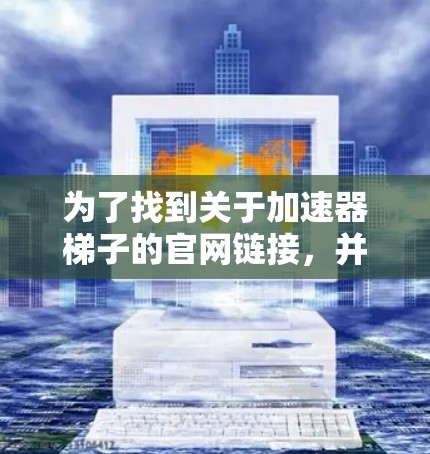 为了找到关于加速器梯子的官网链接，并确认是否需要下载和注册，您可以按照以下步骤操作