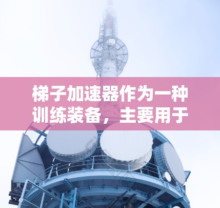 梯子加速器作为一种训练装备,主要用于在特定的训练动作中提供力量和耐力。当梯子被用时,通常指在训练过程中使用特定的拉力或力量训练动作,加速肌肉的拉伸和收缩,从而提升力量和耐力 梯子加速器作为一种训练装备,主要用于在特定的训练动作中提供力量和耐力。当梯子被用时,通常指在训练过程中使用特定的拉力或力量训练动作,加速肌肉的拉伸和收缩,从而提升力量和耐力