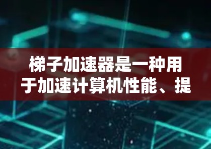 梯子加速器是一种用于加速计算机性能、提高软件效率、提升硬件性能的工具。它通过多种技术手段提供解决方案，帮助用户在不同平台上实现更好的性能和功能。以下是一些梯子加速器的显著好处