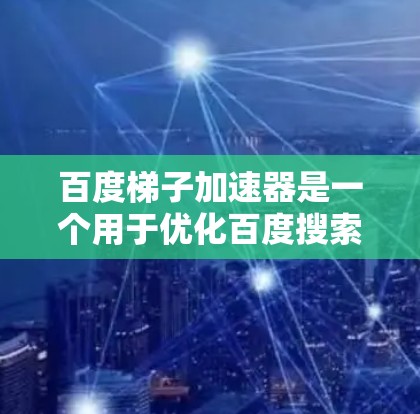 百度梯子加速器是一个用于优化百度搜索工具的工具，提供多种搜索功能，包括地图、问答、知道和知识库，帮助用户更快地找到所需的信息。以下是详细的步骤指南