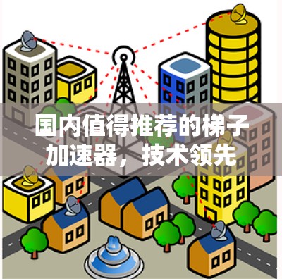 国内值得推荐的梯子加速器，技术领先，用户友好，高效便捷