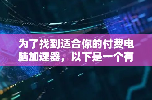 为了找到适合你的付费电脑加速器，以下是一个有条理的建议