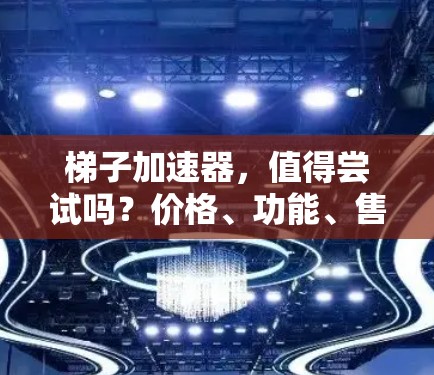 梯子加速器，值得尝试吗？价格、功能、售后等你需要知道！