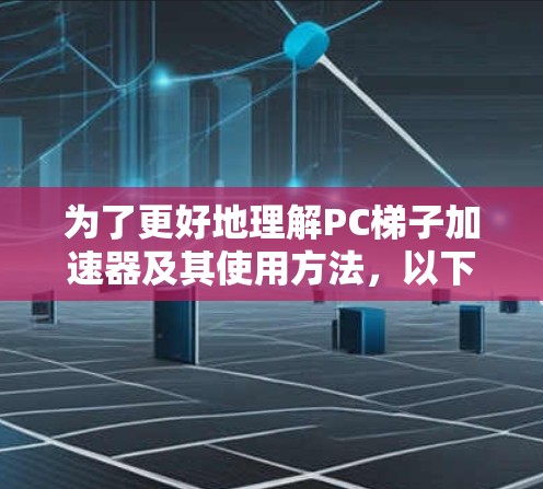 为了更好地理解PC梯子加速器及其使用方法，以下是分步骤的总结