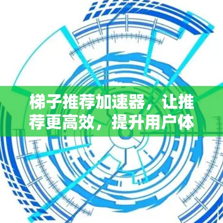 梯子推荐加速器，让推荐更高效，提升用户体验！