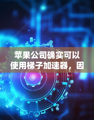 苹果公司确实可以使用梯子加速器，因为它们的驱动系统支持梯子加速器的功能，能够提高车辆的刹车性能，同时不影响驾驶舒适性。以下是详细的解释