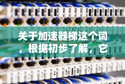 关于加速器梯这个词，根据初步了解，它可能指的是某个特定领域中的技术术语或设备。以下是一些可能的解释和含义