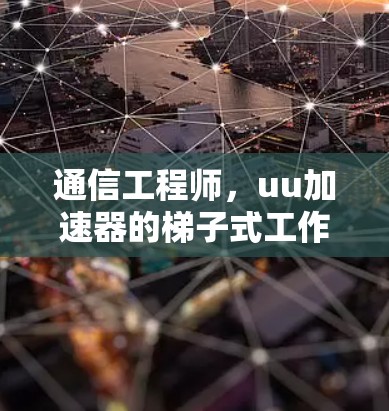 通信工程师,uu加速器的梯子式工作法 通信工程师,uu加速器的梯子式工作法