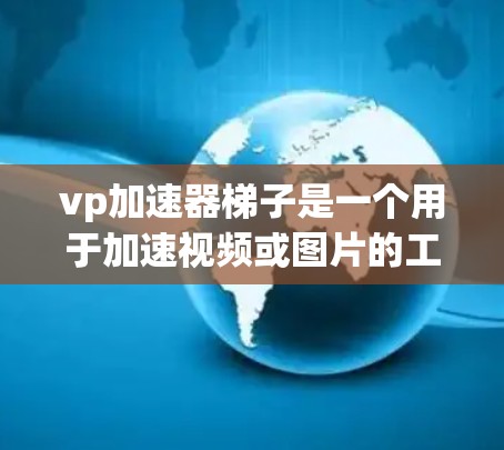 vp加速器梯子是一个用于加速视频或图片的工具，通常指的是一种软件或硬件组件。以下是一些常用的步骤来使用该工具