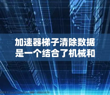 加速器梯子清除数据是一个结合了机械和技术的术语，用于描述一种通过特定设备（梯子）和加速器（可能指机械臂或工具）来清除数据的技术。以下是对此概念的详细分析