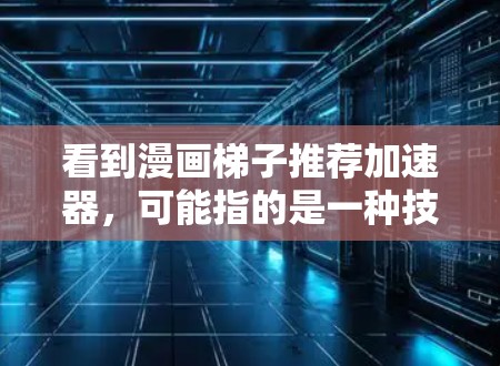 看到漫画梯子推荐加速器，可能指的是一种技术或工具，帮助你快速浏览和查找漫画信息。如果指的是在线漫画推荐工具或加速器，通常包括以下功能