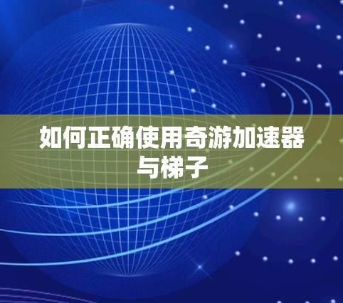 如何正确使用奇游加速器与梯子