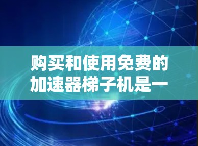 购买和使用免费的加速器梯子机是一个方便但需要考虑的因素。以下是一个清晰的指南，帮助您有效地使用免费的加速器梯子机