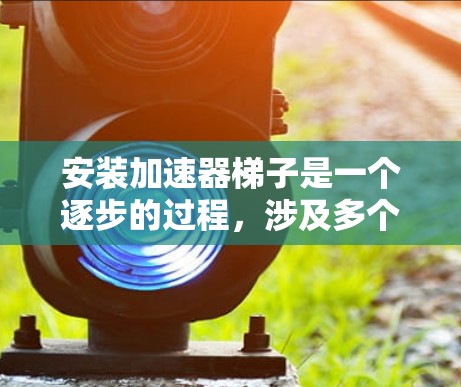 安装加速器梯子是一个逐步的过程，涉及多个步骤和工具，以下是一个详细的指南