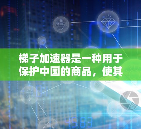 梯子加速器是一种用于保护中国的商品，使其在华销售，避免被判定为外国产品。以下是详细的步骤和信息