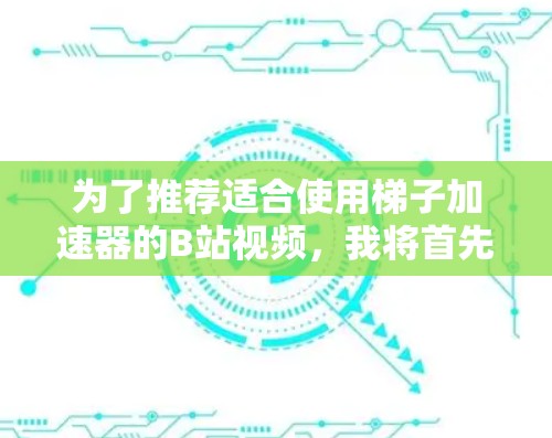 为了推荐适合使用梯子加速器的B站视频，我将首先分析哪些视频适合，然后提供详细的使用建议和资源推荐，同时指出使用前的注意事项