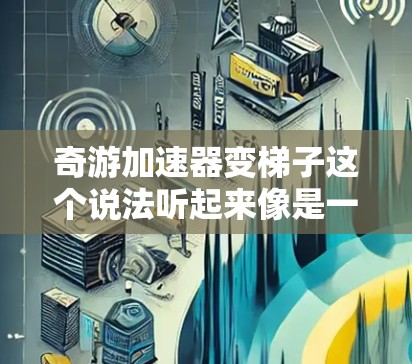 奇游加速器变梯子这个说法听起来像是一个比喻，可能是指将加速器的功能转化为一种梯子式的结构，用于快速移动或提升物体。以下是一个可能的解释和应用