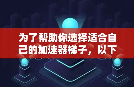 为了帮助你选择适合自己的加速器梯子，以下是详细的分析和推荐