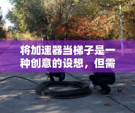 将加速器当梯子是一种创意的设想，但需要谨慎处理以确保安全和有效。以下是一些关键点需要考虑