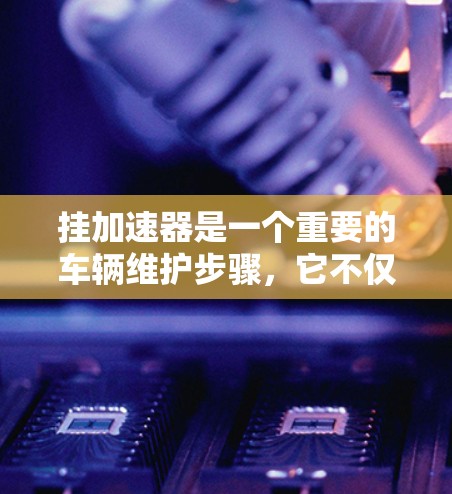挂加速器是一个重要的车辆维护步骤,它不仅能提高车辆的驾驶性能,还能确保车辆的稳定性和安全性。以下是详细的挂加速器的步骤 挂加速器是一个重要的车辆维护步骤,它不仅能提高车辆的驾驶性能,还能确保车辆的稳定性和安全性。以下是详细的挂加速器的步骤