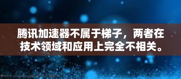 腾讯加速器不属于梯子，两者在技术领域和应用上完全不相关。以下是详细的解释